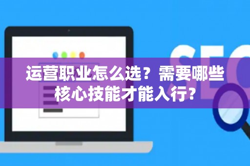 运营职业怎么选？需要哪些核心技能才能入行？