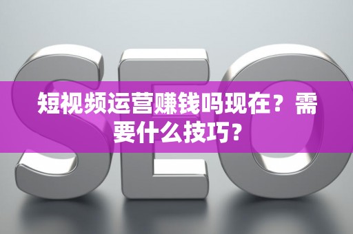 短视频运营赚钱吗现在？需要什么技巧？