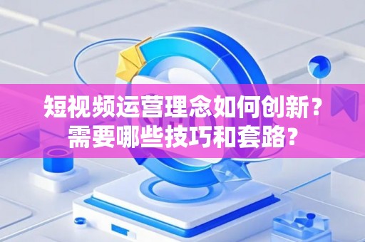 短视频运营理念如何创新？需要哪些技巧和套路？