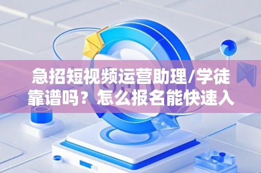 急招短视频运营助理/学徒靠谱吗？怎么报名能快速入职？