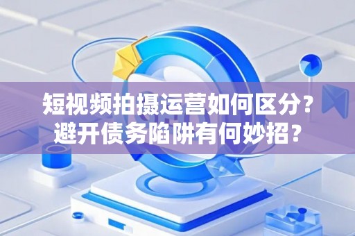 短视频拍摄运营如何区分？避开债务陷阱有何妙招？