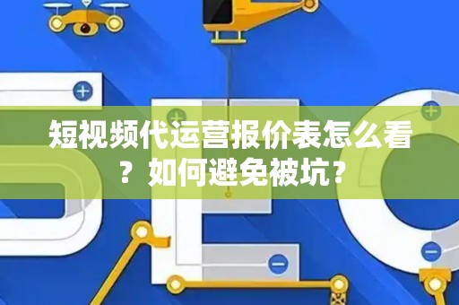 短视频代运营报价表怎么看？如何避免被坑？