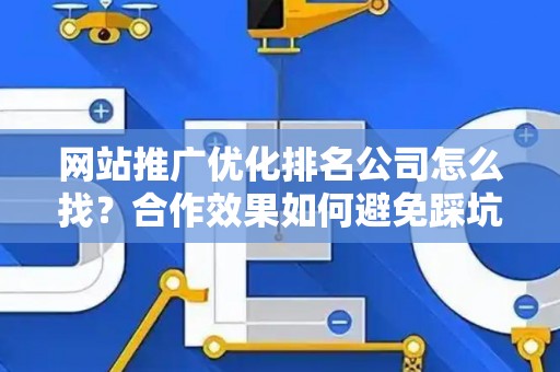 网站推广优化排名公司怎么找？合作效果如何避免踩坑？
