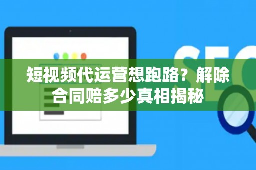 短视频代运营想跑路？解除合同赔多少真相揭秘