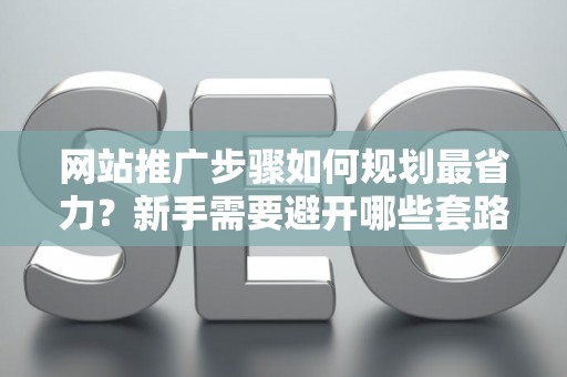 网站推广步骤如何规划最省力？新手需要避开哪些套路？