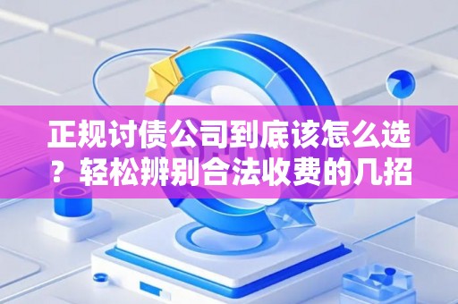 正规讨债公司到底该怎么选？轻松辨别合法收费的几招