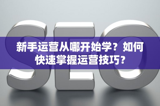 新手运营从哪开始学？如何快速掌握运营技巧？