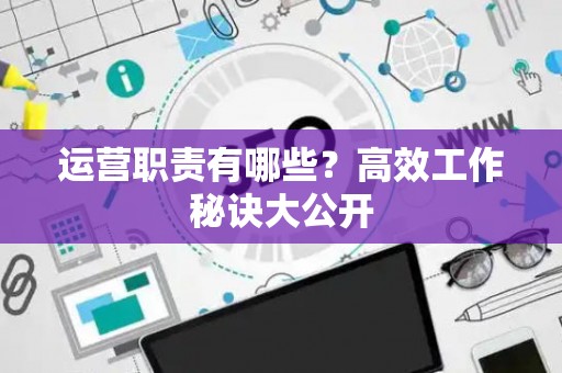 运营职责有哪些？高效工作秘诀大公开